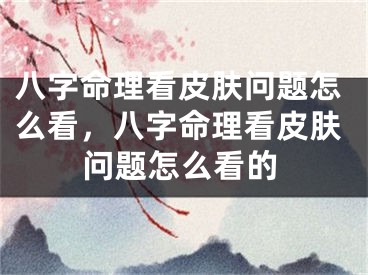 八字命理看皮肤问题怎么看，八字命理看皮肤问题怎么看的