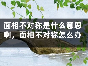 面相不对称是什么意思啊,面相不对称怎么办