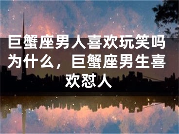巨蟹座男人喜欢玩笑吗为什么,巨蟹座男生喜欢怼人
