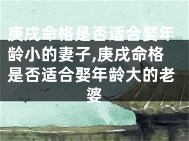 庚戌命格是否适合娶年龄小的妻子,庚戌命格是否适合娶年龄大的老婆