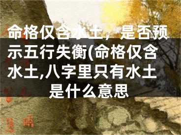 命格仅含水土,是否预示五行失衡(命格仅含水土,八字里只有水土是什么意思