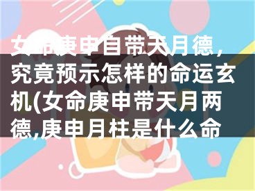 女命庚申自带天月德，究竟预示怎样的命运玄机(女命庚申带天月两德,庚申月柱是什么命