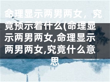 命理显示两男两女，究竟预示着什么(命理显示两男两女,命理显示两男两女,究竟什么意思