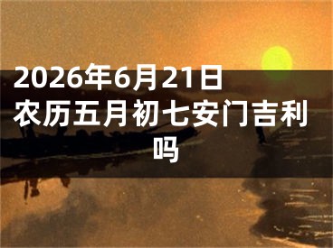 2026年6月21日农历五月初七安门吉利吗