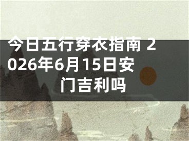 今日五行穿衣指南 2026年6月15日安门吉利吗