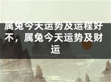 属兔今天运势及运程好不，属兔今天运势及财运