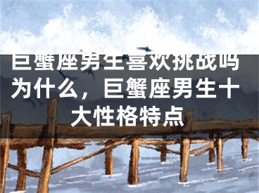 巨蟹座男生喜欢挑战吗为什么,巨蟹座男生十大性格特点