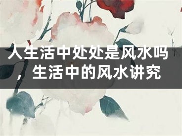 人生活中处处是风水吗，生活中的风水讲究