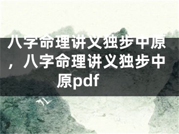 八字命理讲义独步中原，八字命理讲义独步中原pdf