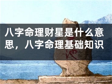 八字命理财星是什么意思,八字命理基础知识