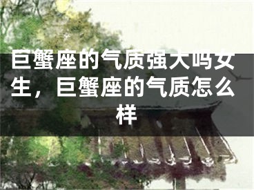 巨蟹座的气质强大吗女生，巨蟹座的气质怎么样