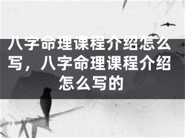 八字命理课程介绍怎么写，八字命理课程介绍怎么写的