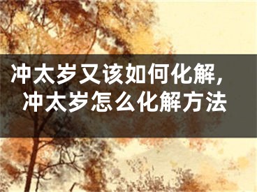 冲太岁又该如何化解,冲太岁怎么化解方法