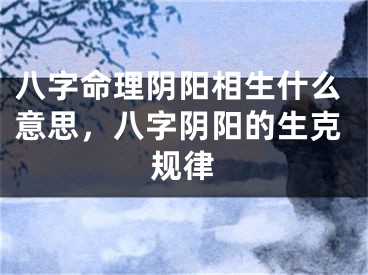 八字命理阴阳相生什么意思，八字阴阳的生克规律