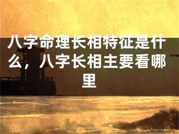 八字命理长相特征是什么，八字长相主要看哪里