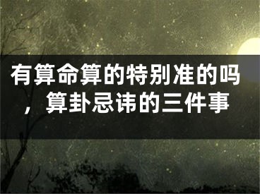 有算命算的特别准的吗,算卦忌讳的三件事
