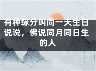 有种缘分叫同一天生日说说，佛说同月同日生的人