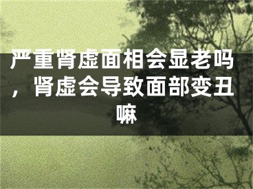 严重肾虚面相会显老吗，肾虚会导致面部变丑嘛
