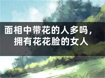 面相中带花的人多吗,拥有花花脸的女人