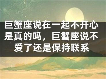 巨蟹座说在一起不开心是真的吗,巨蟹座说不爱了还是保持联系