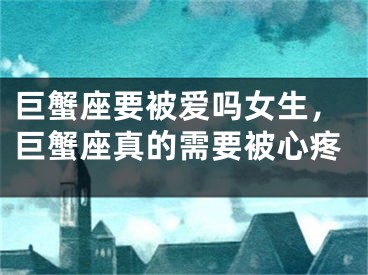 巨蟹座要被爱吗女生，巨蟹座真的需要被心疼