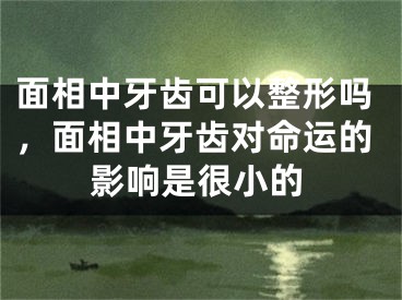 面相中牙齿可以整形吗,面相中牙齿对命运的影响是很小的