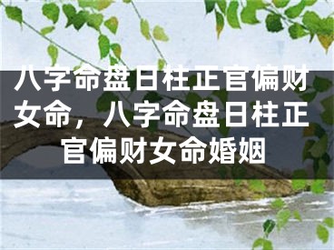 八字命盘日柱正官偏财女命，八字命盘日柱正官偏财女命婚姻