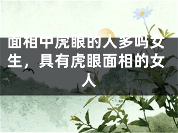 面相中虎眼的人多吗女生，具有虎眼面相的女人
