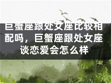 巨蟹座跟处女座比较相配吗，巨蟹座跟处女座谈恋爱会怎么样