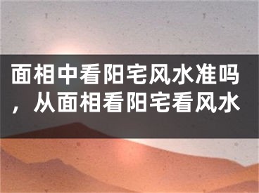 面相中看阳宅风水准吗,从面相看阳宅看风水
