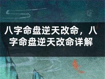 八字命盘逆天改命，八字命盘逆天改命详解
