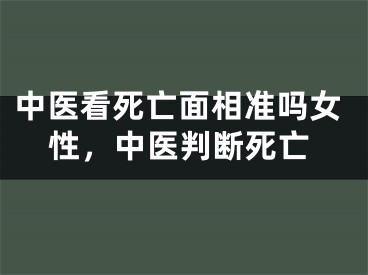 中医看死亡面相准吗女性，中医判断死亡