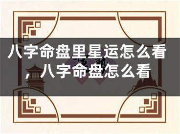 八字命盘里星运怎么看，八字命盘怎么看