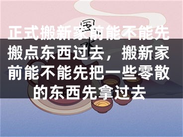 正式搬新家前能不能先搬点东西过去,搬新家前能不能先把一些零散的东西先拿过去