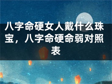 八字命硬女人戴什么珠宝，八字命硬命弱对照表