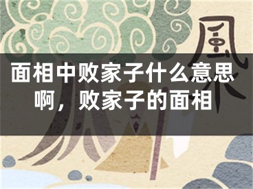 面相中败家子什么意思啊,败家子的面相