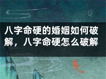八字命硬的婚姻如何破解，八字命硬怎么破解