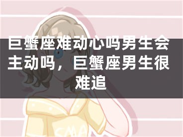 巨蟹座难动心吗男生会主动吗,巨蟹座男生很难追
