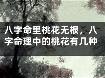 八字命里桃花无根,八字命理中的桃花有几种
