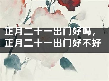 正月二十一出门好吗,正月二十一出门好不好
