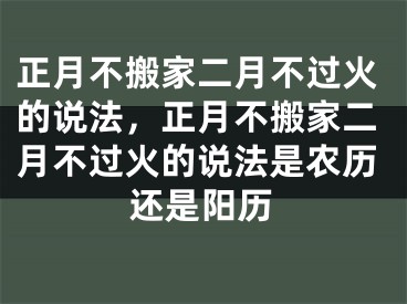 正月不搬家二月不过火的说法,正月不搬家二月不过火的说法是农历还是阳历