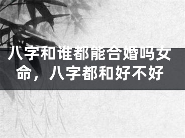 八字和谁都能合婚吗女命,八字都和好不好