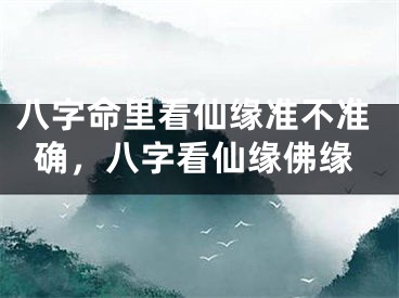 八字命里看仙缘准不准确，八字看仙缘佛缘