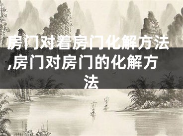 房门对着房门化解方法,房门对房门的化解方法