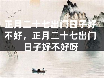正月二十七出门日子好不好,正月二十七出门日子好不好呀