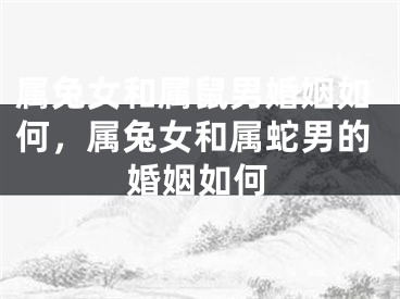 属兔女和属鼠男婚姻如何，属兔女和属蛇男的婚姻如何