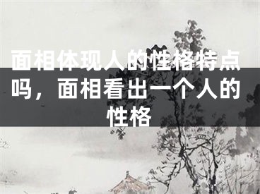 面相体现人的性格特点吗，面相看出一个人的性格