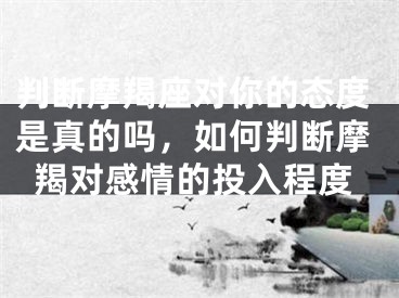 判断摩羯座对你的态度是真的吗，如何判断摩羯对感情的投入程度
