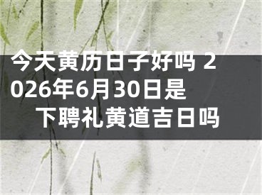 今天黄历日子好吗 2026年6月30日是下聘礼黄道吉日吗