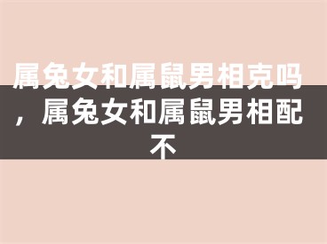属兔女和属鼠男相克吗，属兔女和属鼠男相配不